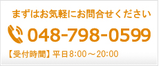 まずはお気軽にお問い合わせください 048-798-0599【受付時間】平日8：00～20：00