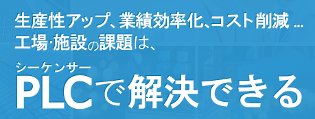 生産性アップ、業績効率化、コスト削減…工場・施設のあらゆる課題は、PLCで解決できる